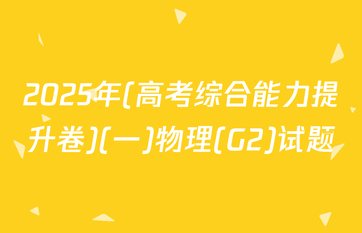 2025年(高考综合能力提升卷)(一)物理(G2)试题