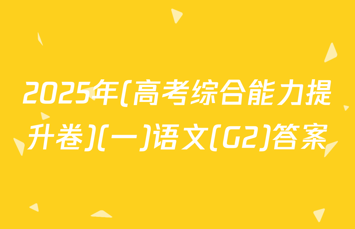 2025年(高考综合能力提升卷)(一)语文(G2)答案