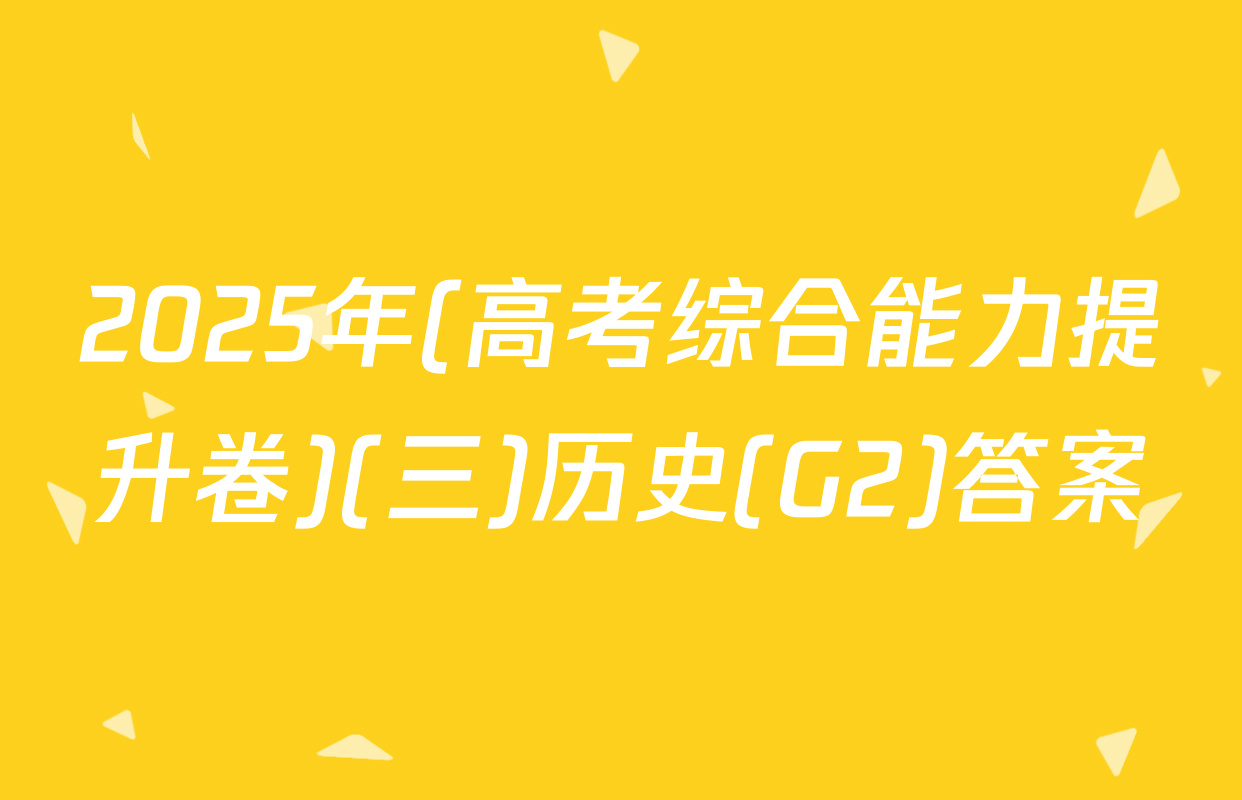 2025年(高考综合能力提升卷)(三)历史(G2)答案