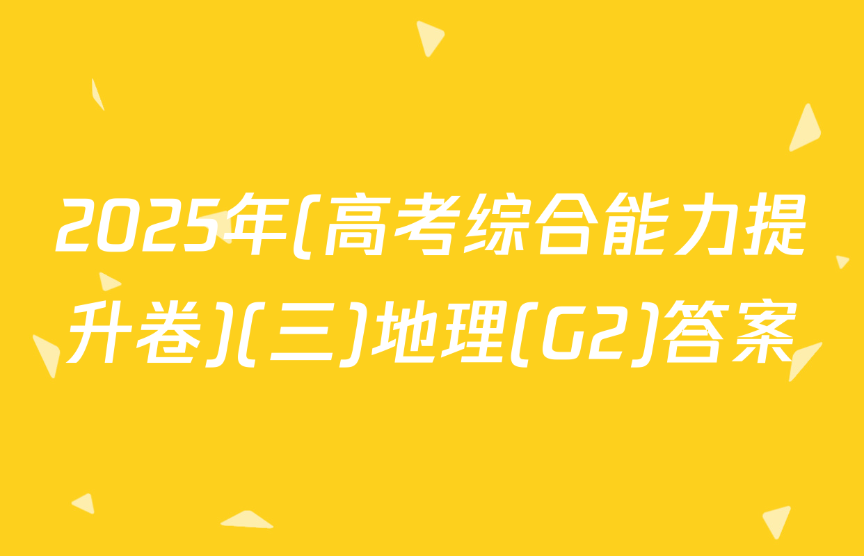 2025年(高考综合能力提升卷)(三)地理(G2)答案