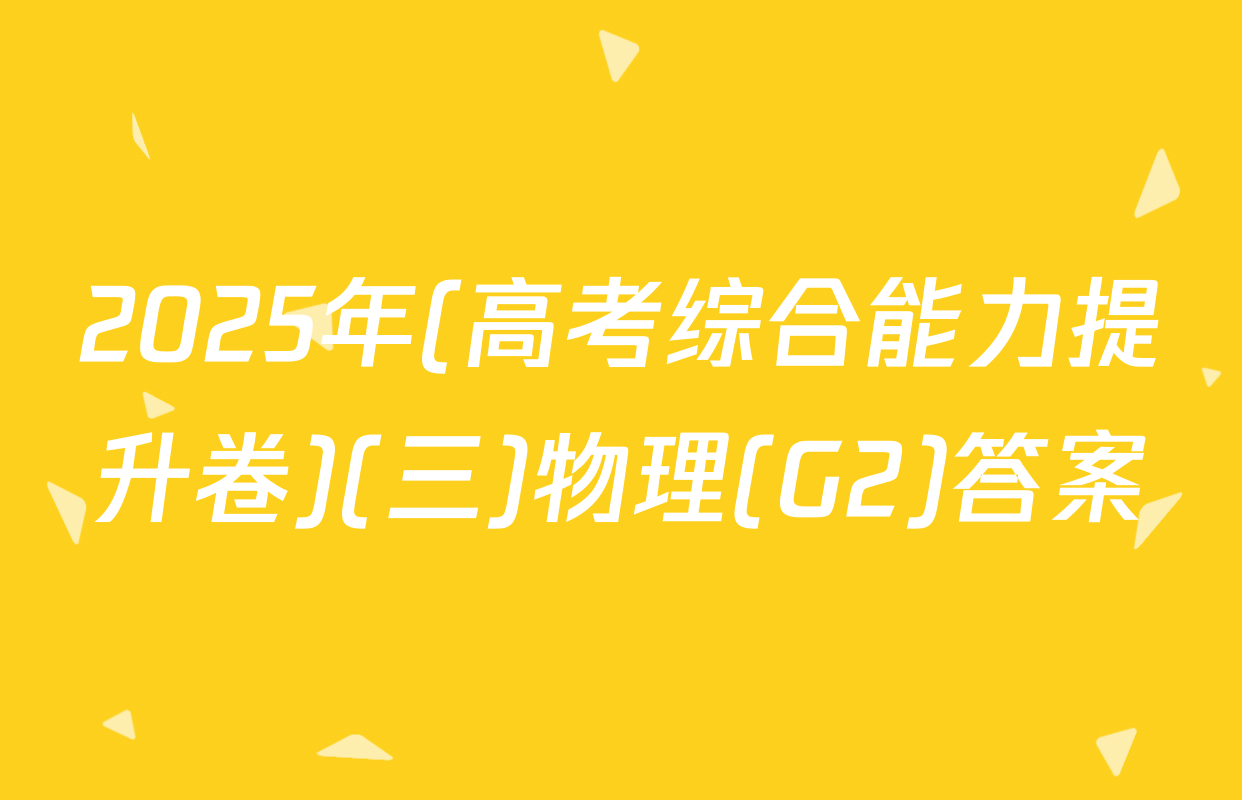 2025年(高考综合能力提升卷)(三)物理(G2)答案