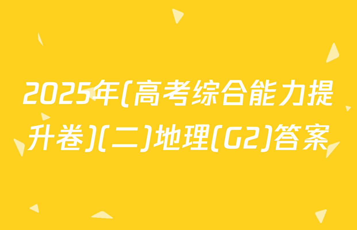 2025年(高考综合能力提升卷)(二)地理(G2)答案