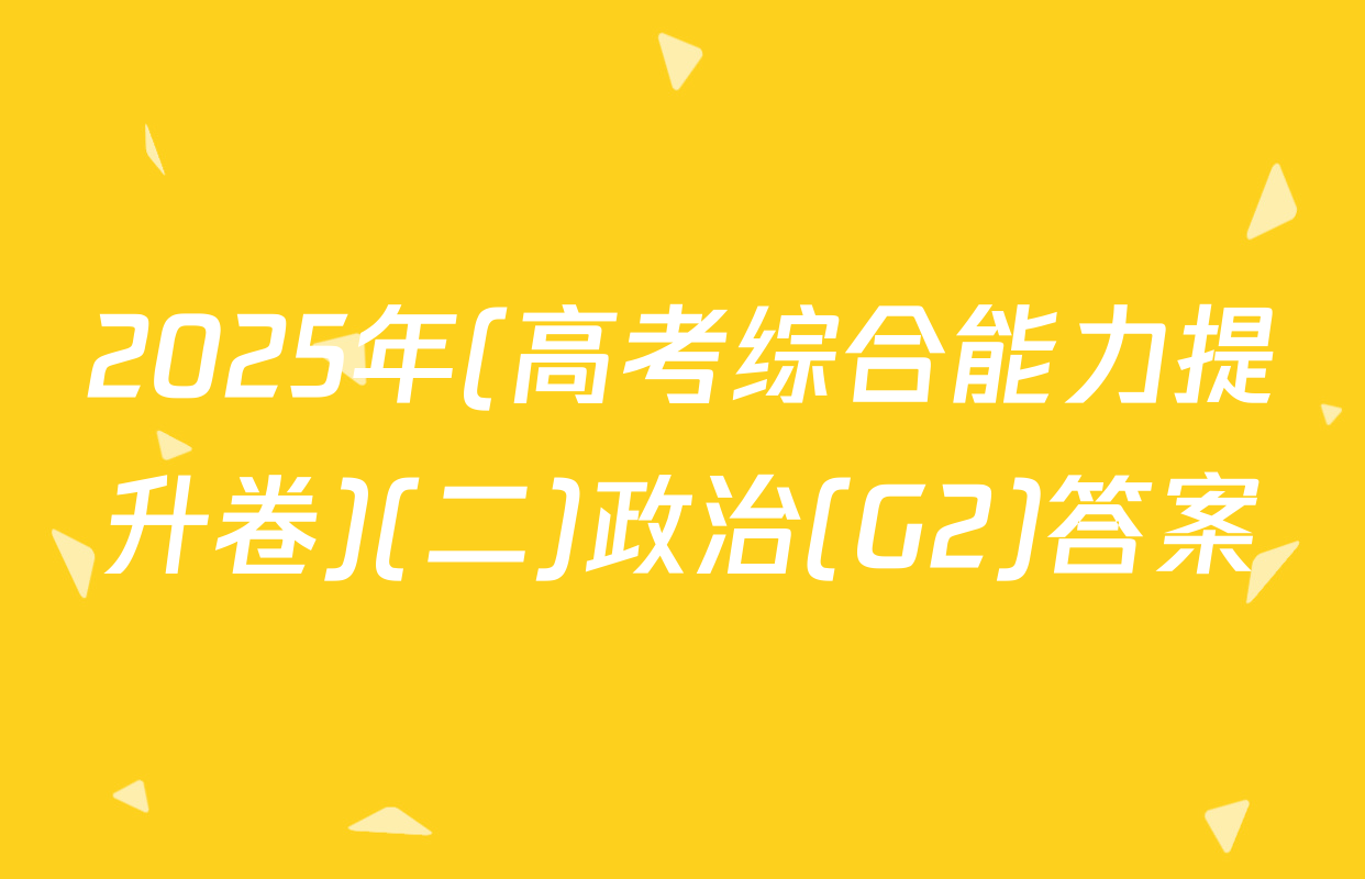 2025年(高考综合能力提升卷)(二)政治(G2)答案