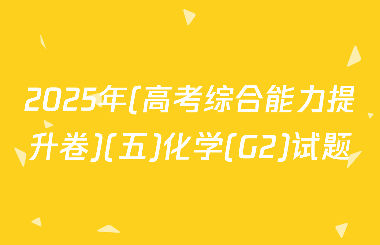 2025年(高考综合能力提升卷)(五)化学(G2)试题