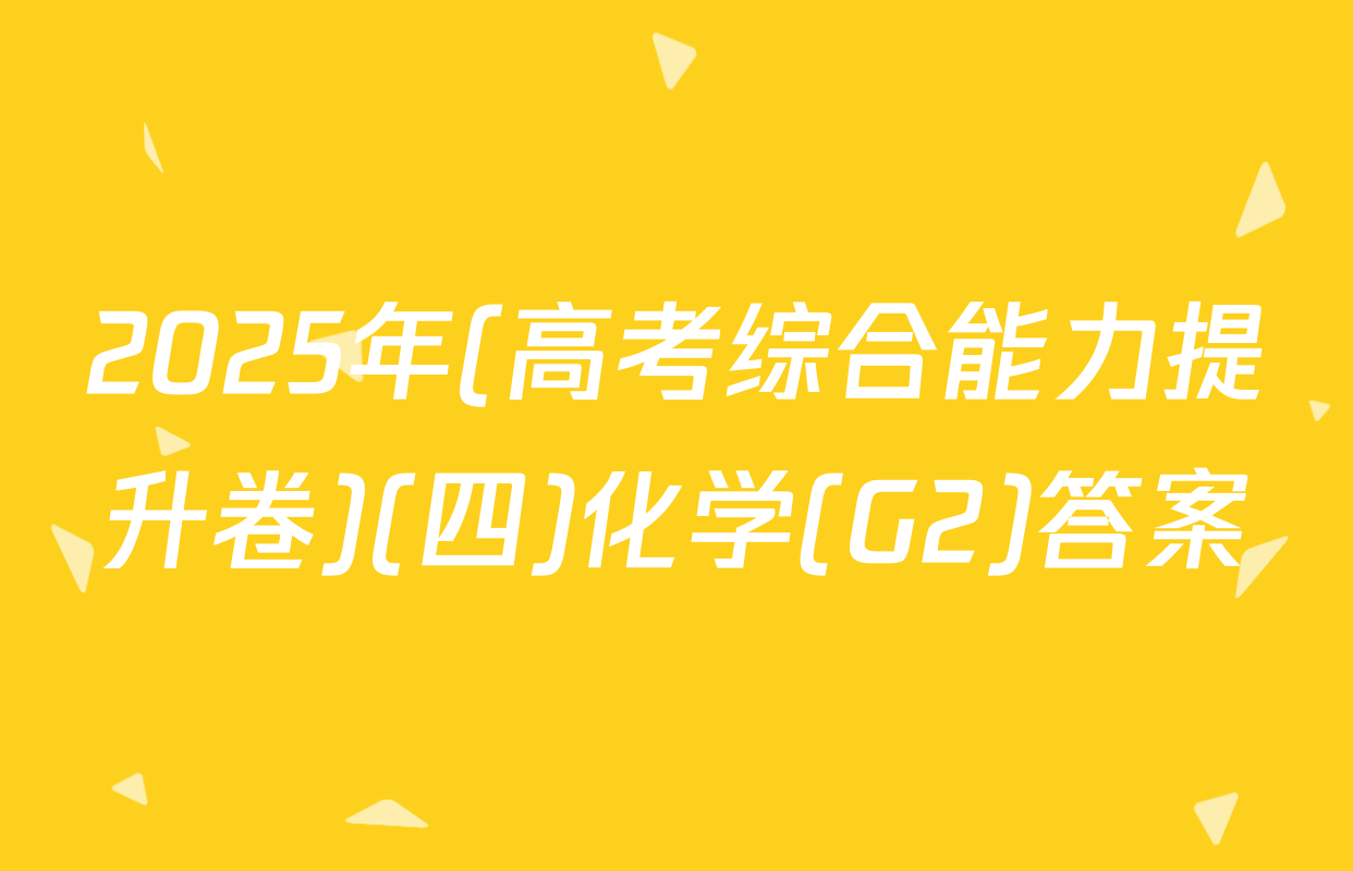 2025年(高考综合能力提升卷)(四)化学(G2)答案