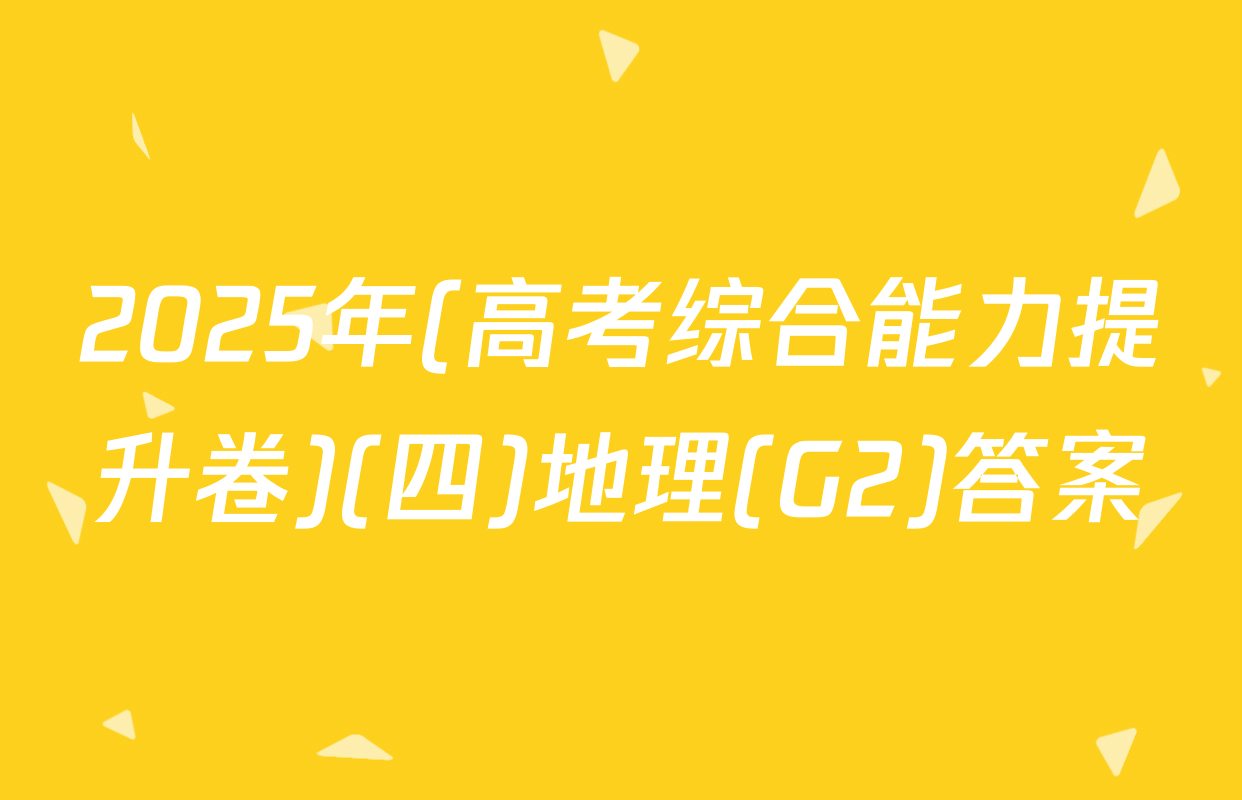2025年(高考综合能力提升卷)(四)地理(G2)答案