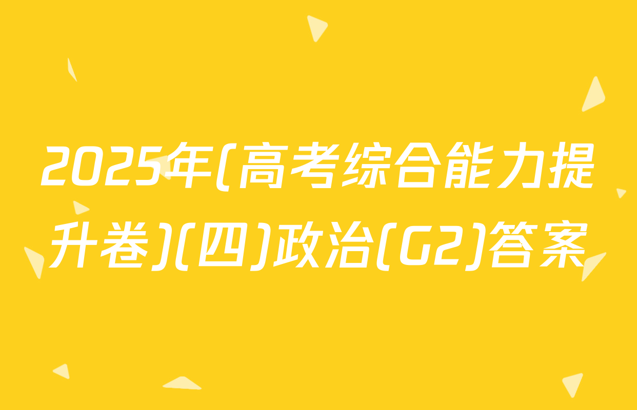 2025年(高考综合能力提升卷)(四)政治(G2)答案