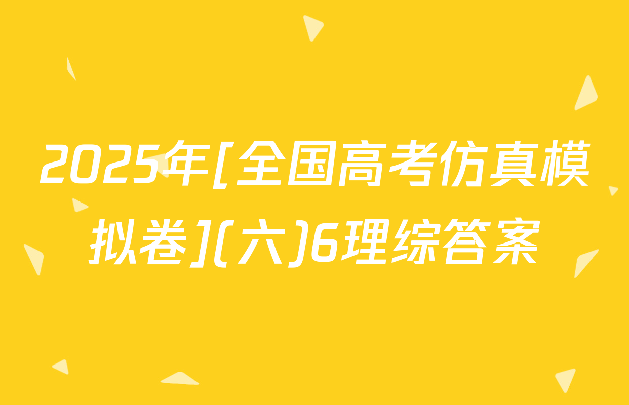 2025年[全国高考仿真模拟卷](六)6理综答案