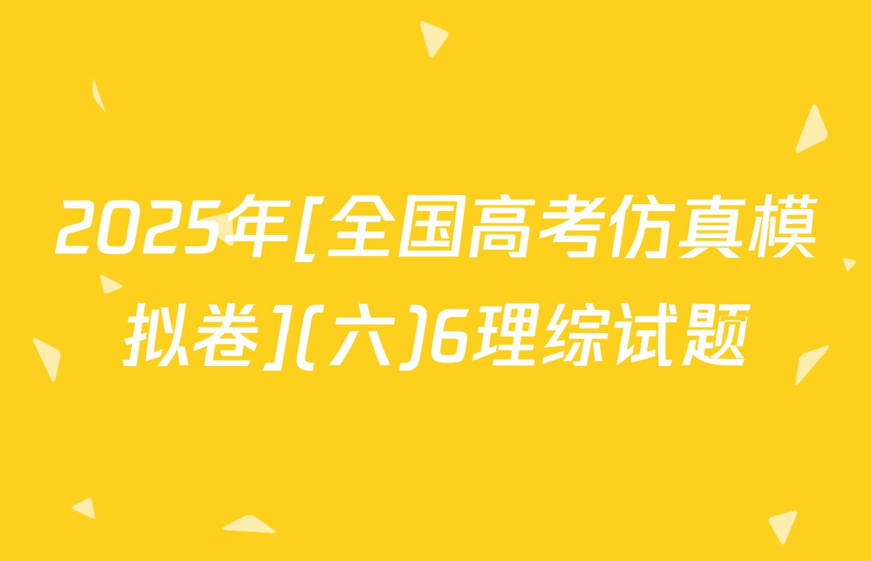 2025年[全国高考仿真模拟卷](六)6理综试题