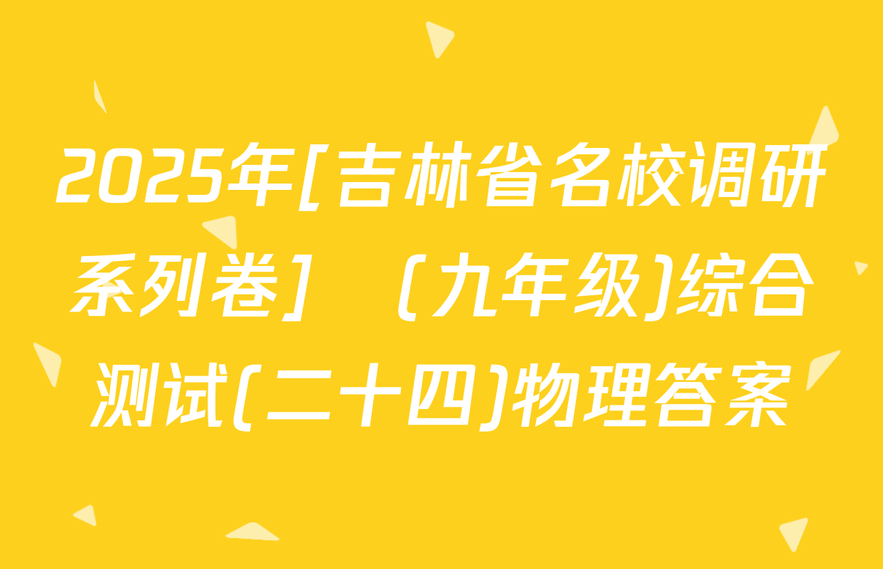 2025年[吉林省名校调研系列卷]•(九年级)综合测试(二十四)物理答案