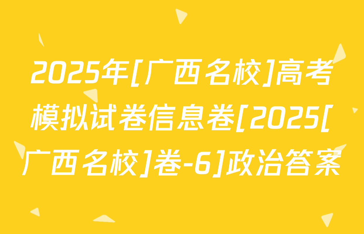 2025年[广西名校]高考模拟试卷信息卷[2025[广西名校]卷-6]政治答案