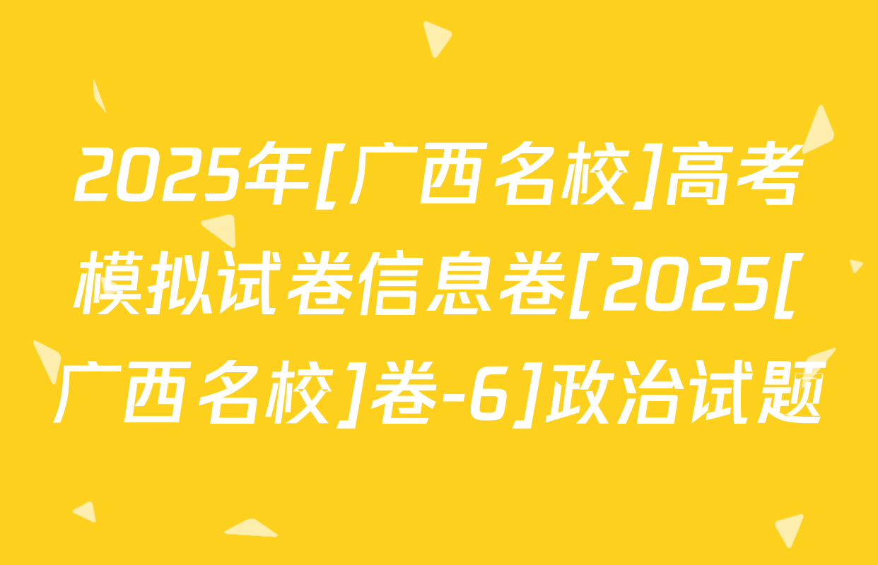 2025年[广西名校]高考模拟试卷信息卷[2025[广西名校]卷-6]政治试题