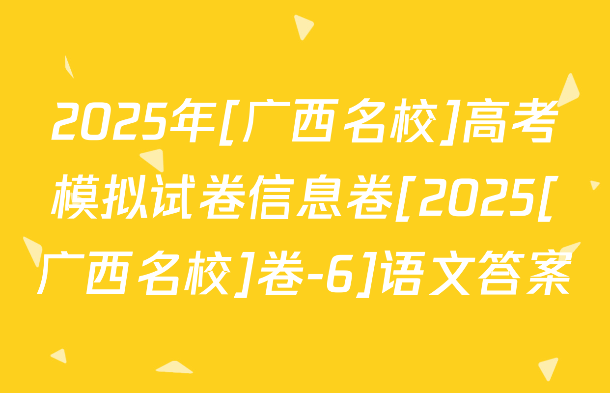 2025年[广西名校]高考模拟试卷信息卷[2025[广西名校]卷-6]语文答案