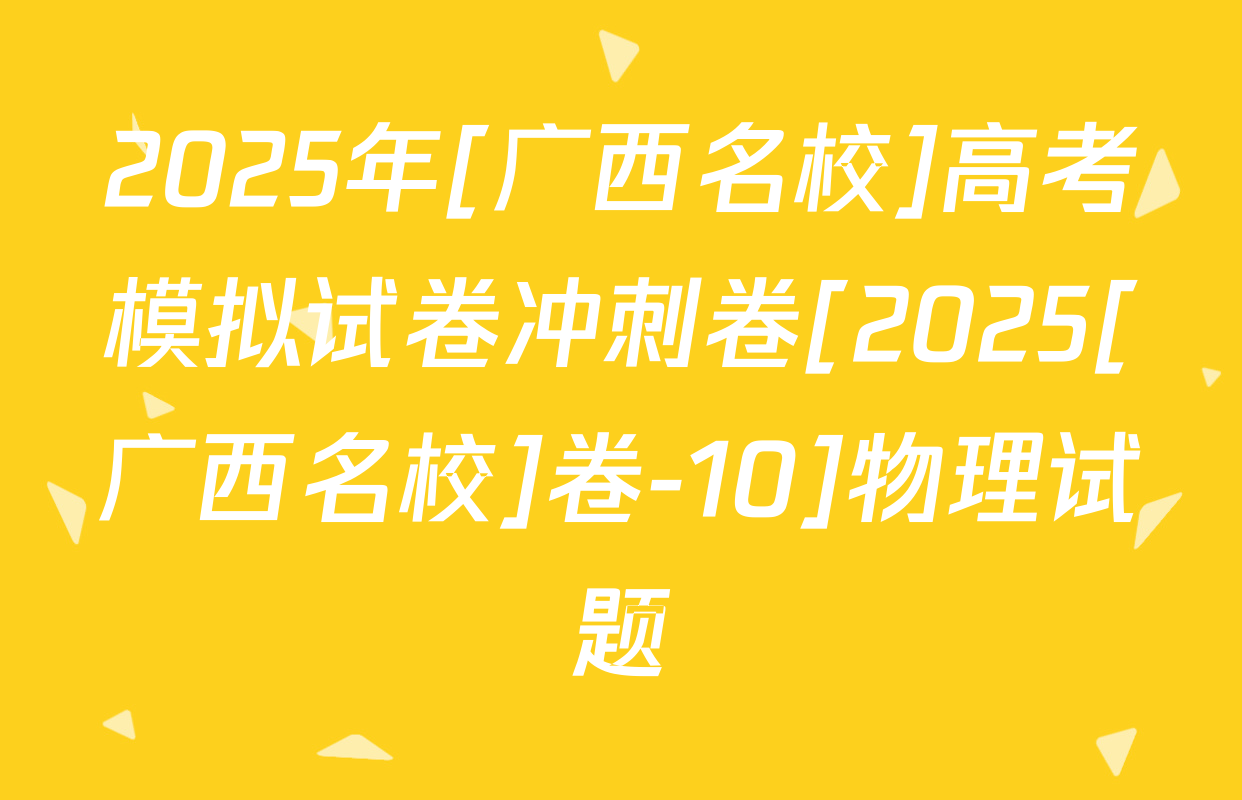 2025年[广西名校]高考模拟试卷冲刺卷[2025[广西名校]卷-10]物理试题