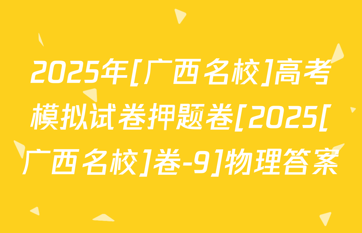2025年[广西名校]高考模拟试卷押题卷[2025[广西名校]卷-9]物理答案