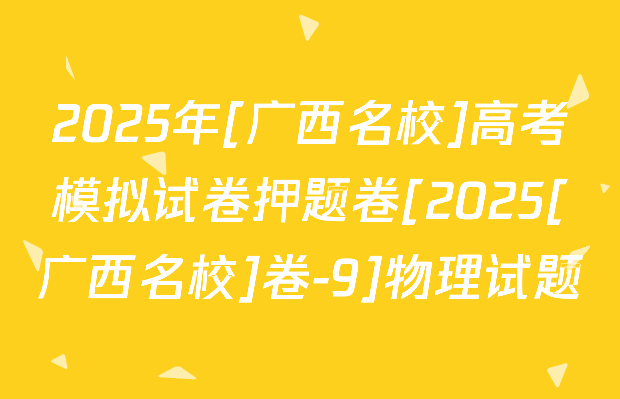 2025年[广西名校]高考模拟试卷押题卷[2025[广西名校]卷-9]物理试题