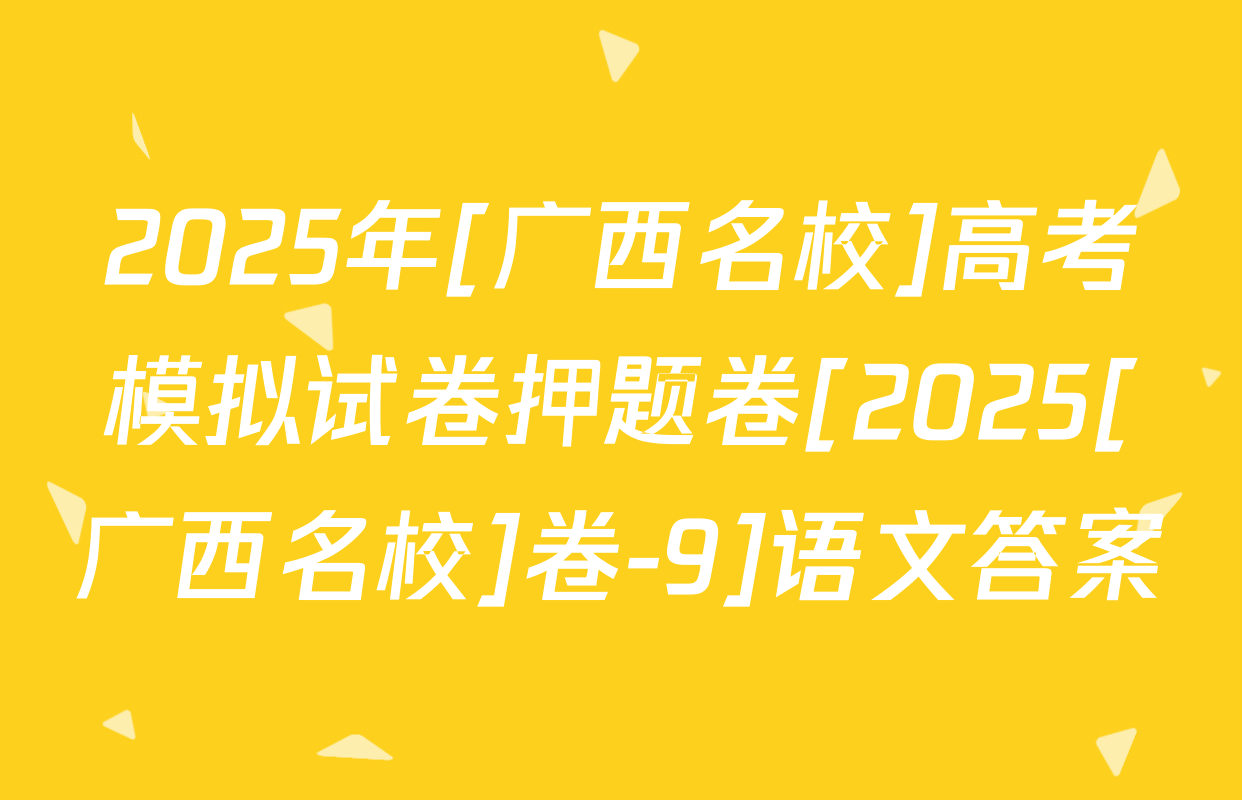 2025年[广西名校]高考模拟试卷押题卷[2025[广西名校]卷-9]语文答案