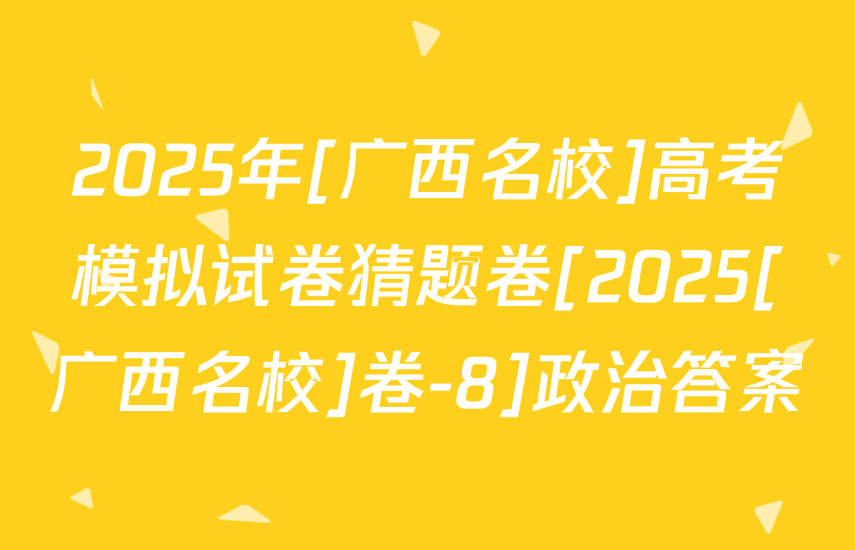 2025年[广西名校]高考模拟试卷猜题卷[2025[广西名校]卷-8]政治答案