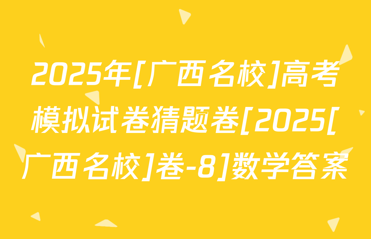 2025年[广西名校]高考模拟试卷猜题卷[2025[广西名校]卷-8]数学答案