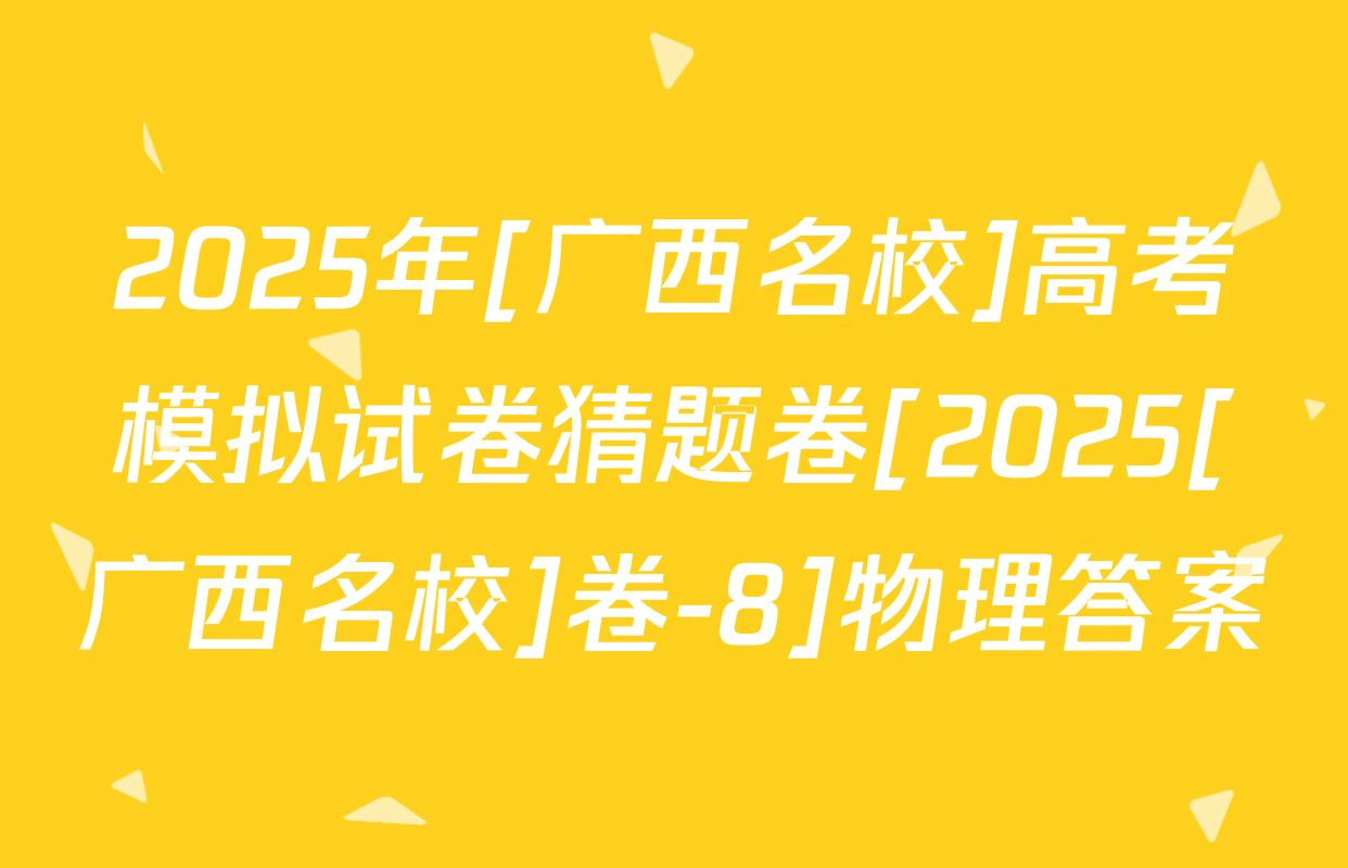 2025年[广西名校]高考模拟试卷猜题卷[2025[广西名校]卷-8]物理答案
