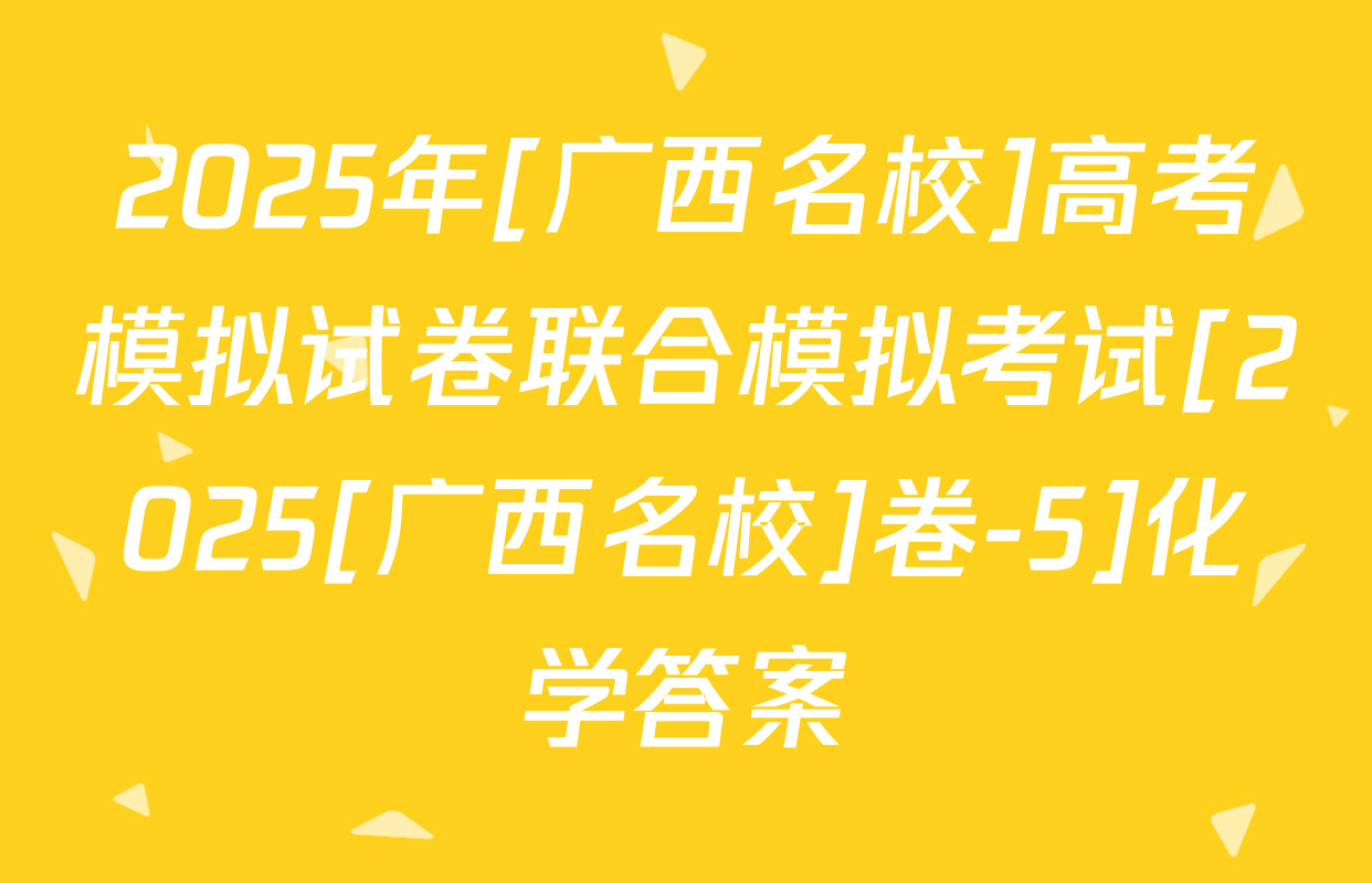 2025年[广西名校]高考模拟试卷联合模拟考试[2025[广西名校]卷-5]化学答案