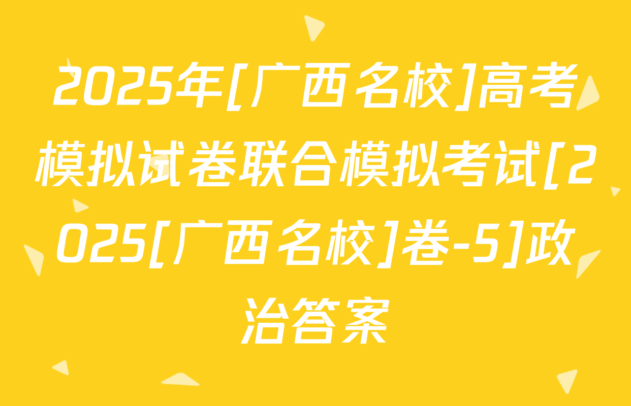 2025年[广西名校]高考模拟试卷联合模拟考试[2025[广西名校]卷-5]政治答案