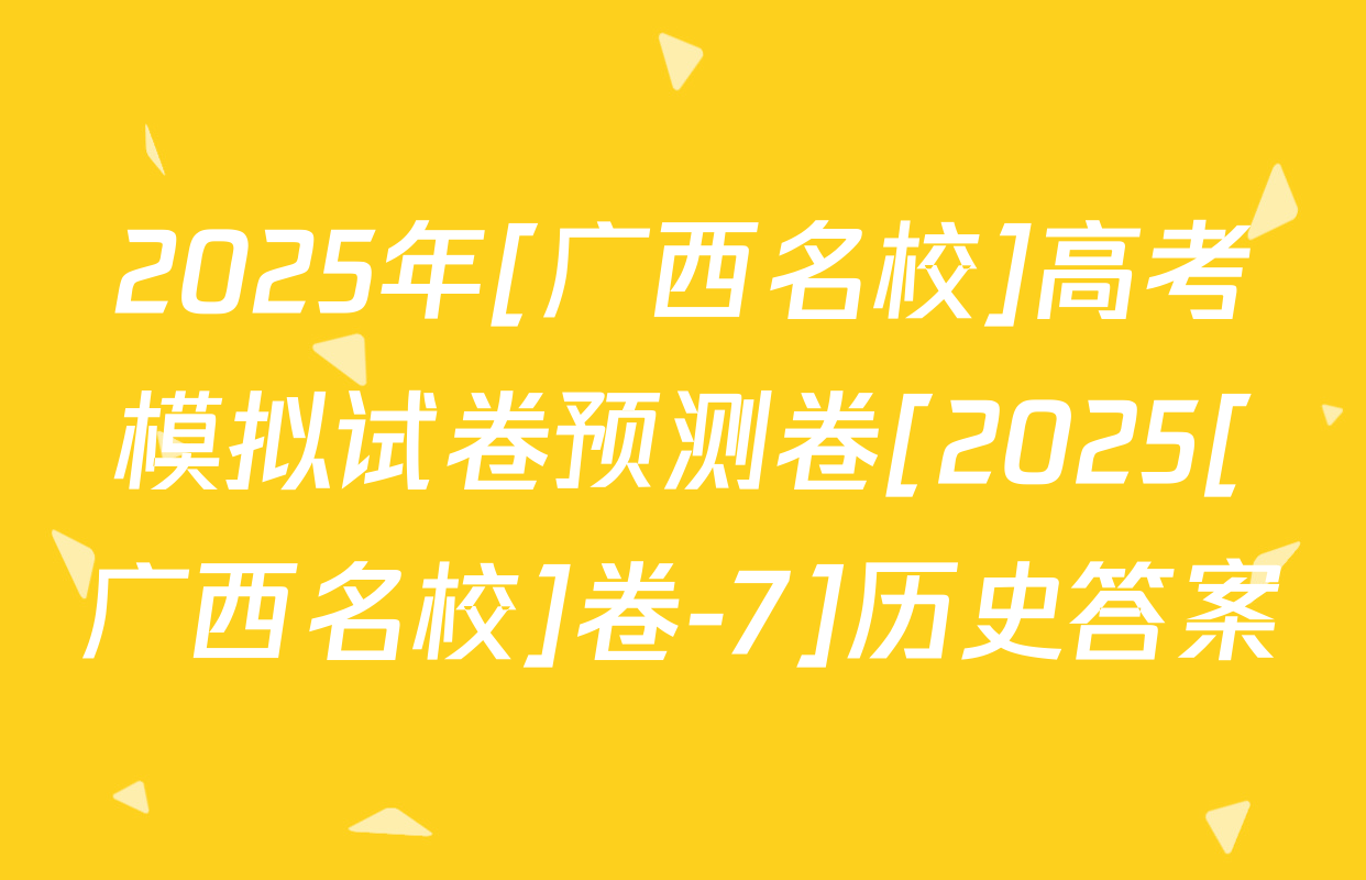 2025年[广西名校]高考模拟试卷预测卷[2025[广西名校]卷-7]历史答案