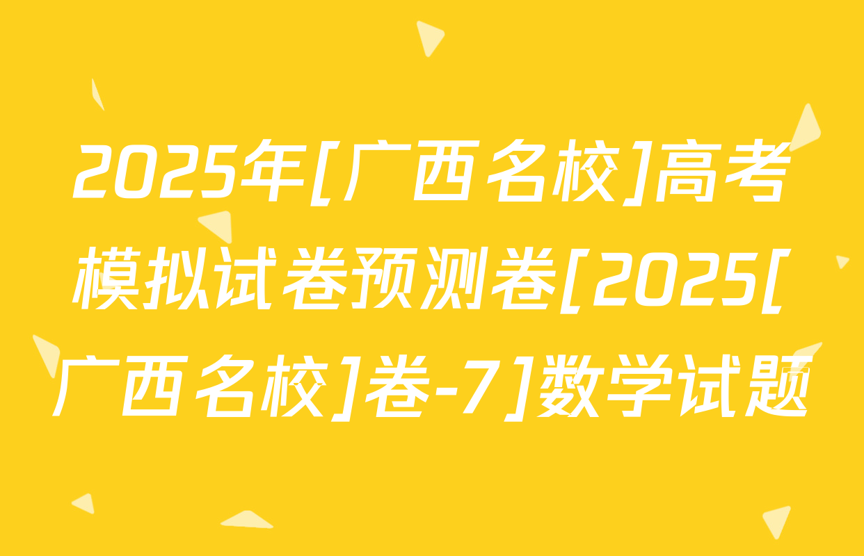 2025年[广西名校]高考模拟试卷预测卷[2025[广西名校]卷-7]数学试题