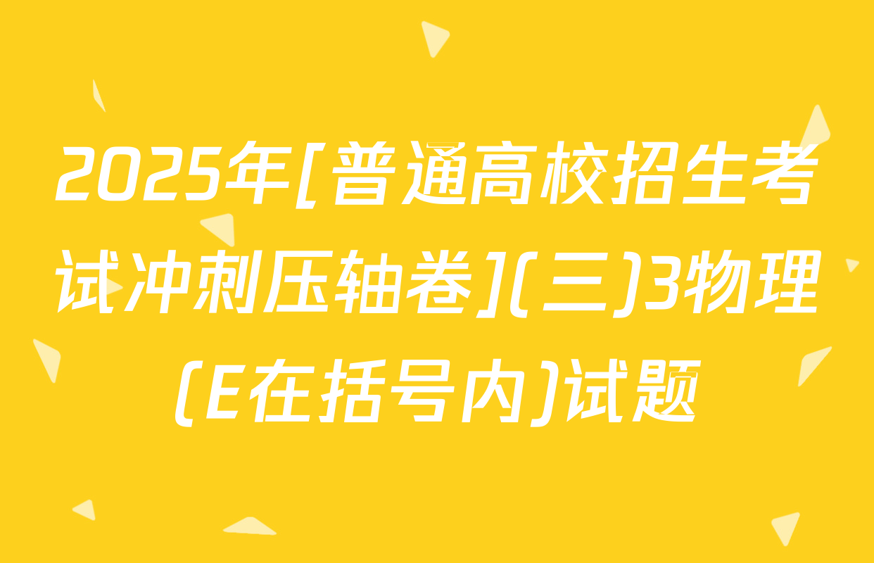2025年[普通高校招生考试冲刺压轴卷](三)3物理(E在括号内)试题
