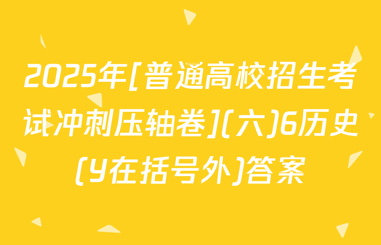 2025年[普通高校招生考试冲刺压轴卷](六)6历史(Y在括号外)答案