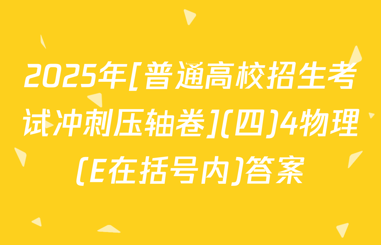 2025年[普通高校招生考试冲刺压轴卷](四)4物理(E在括号内)答案