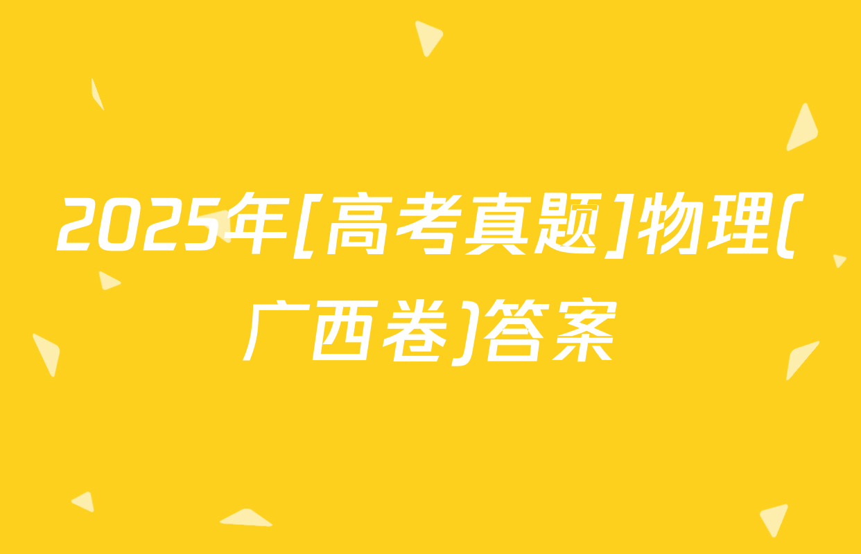 2025年[高考真题]物理(广西卷)答案