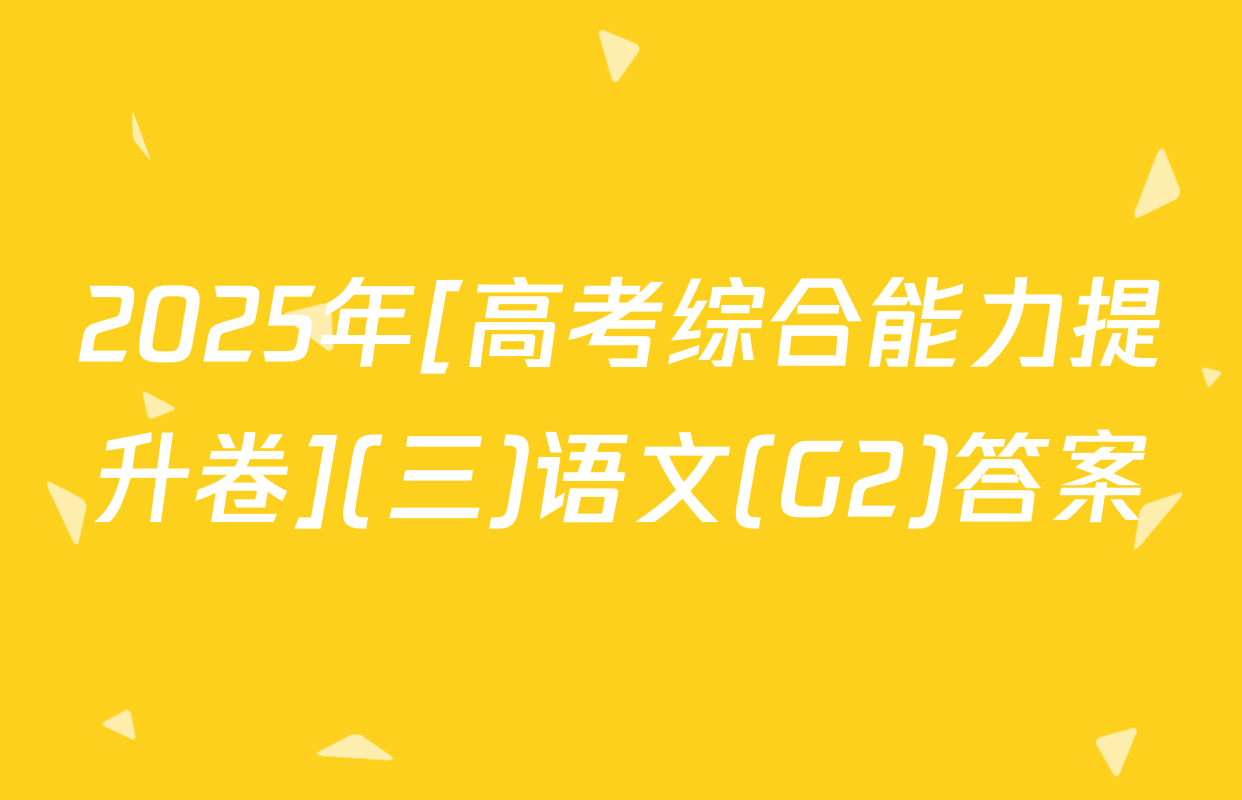 2025年[高考综合能力提升卷](三)语文(G2)答案