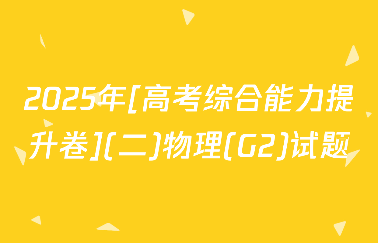 2025年[高考综合能力提升卷](二)物理(G2)试题