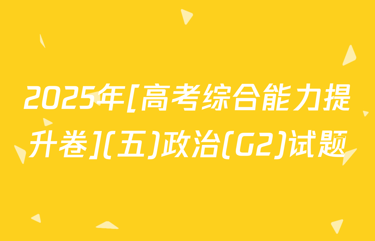 2025年[高考综合能力提升卷](五)政治(G2)试题