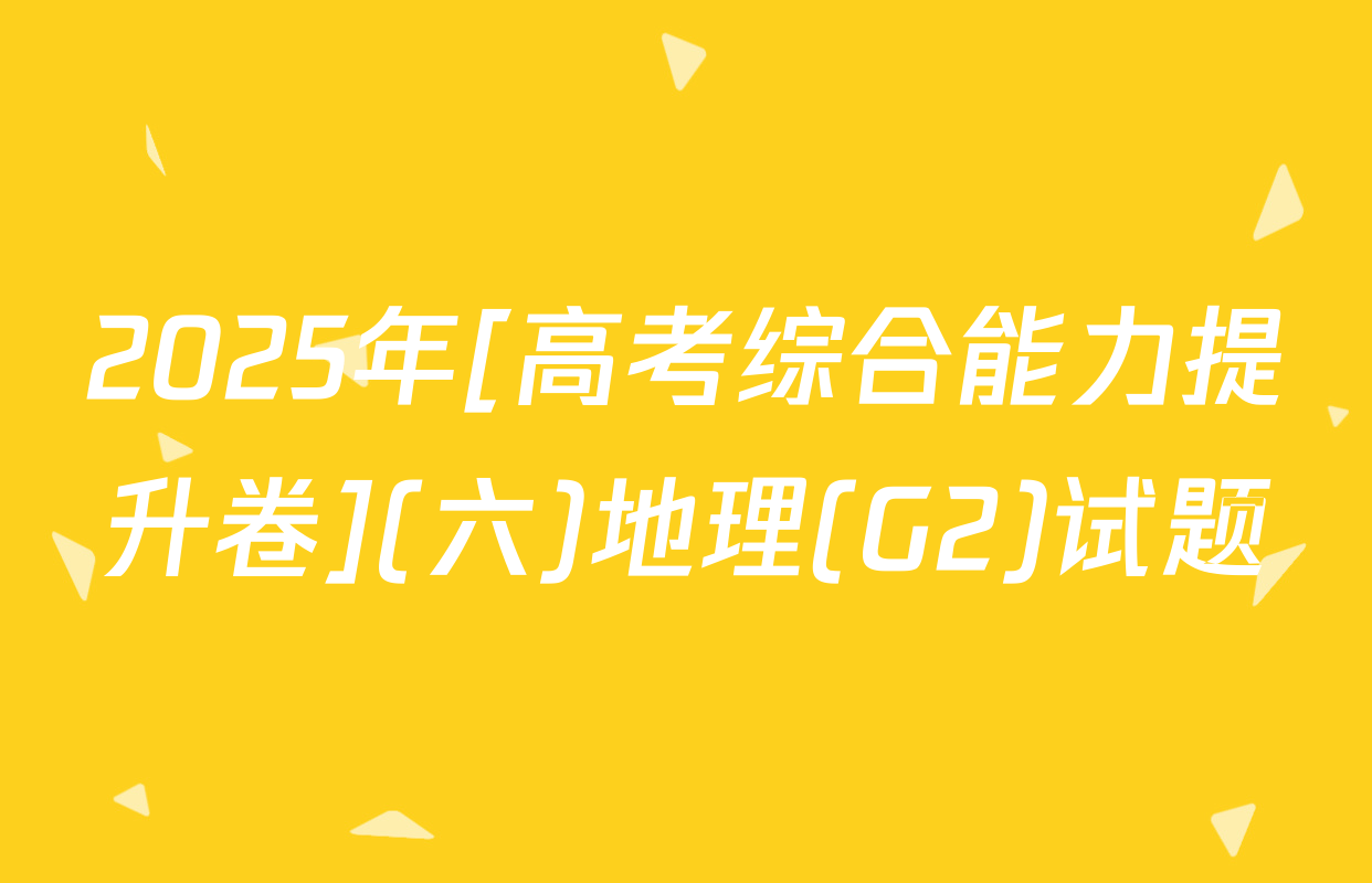 2025年[高考综合能力提升卷](六)地理(G2)试题
