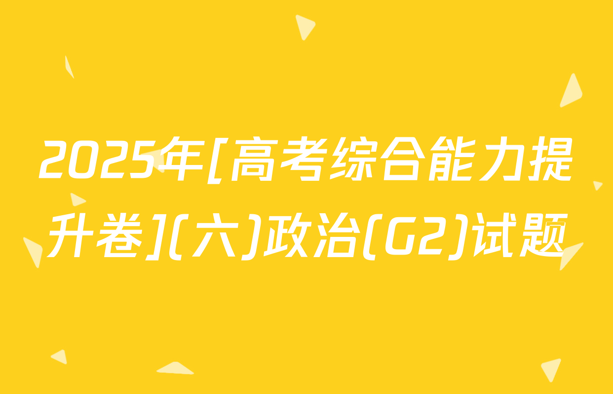 2025年[高考综合能力提升卷](六)政治(G2)试题