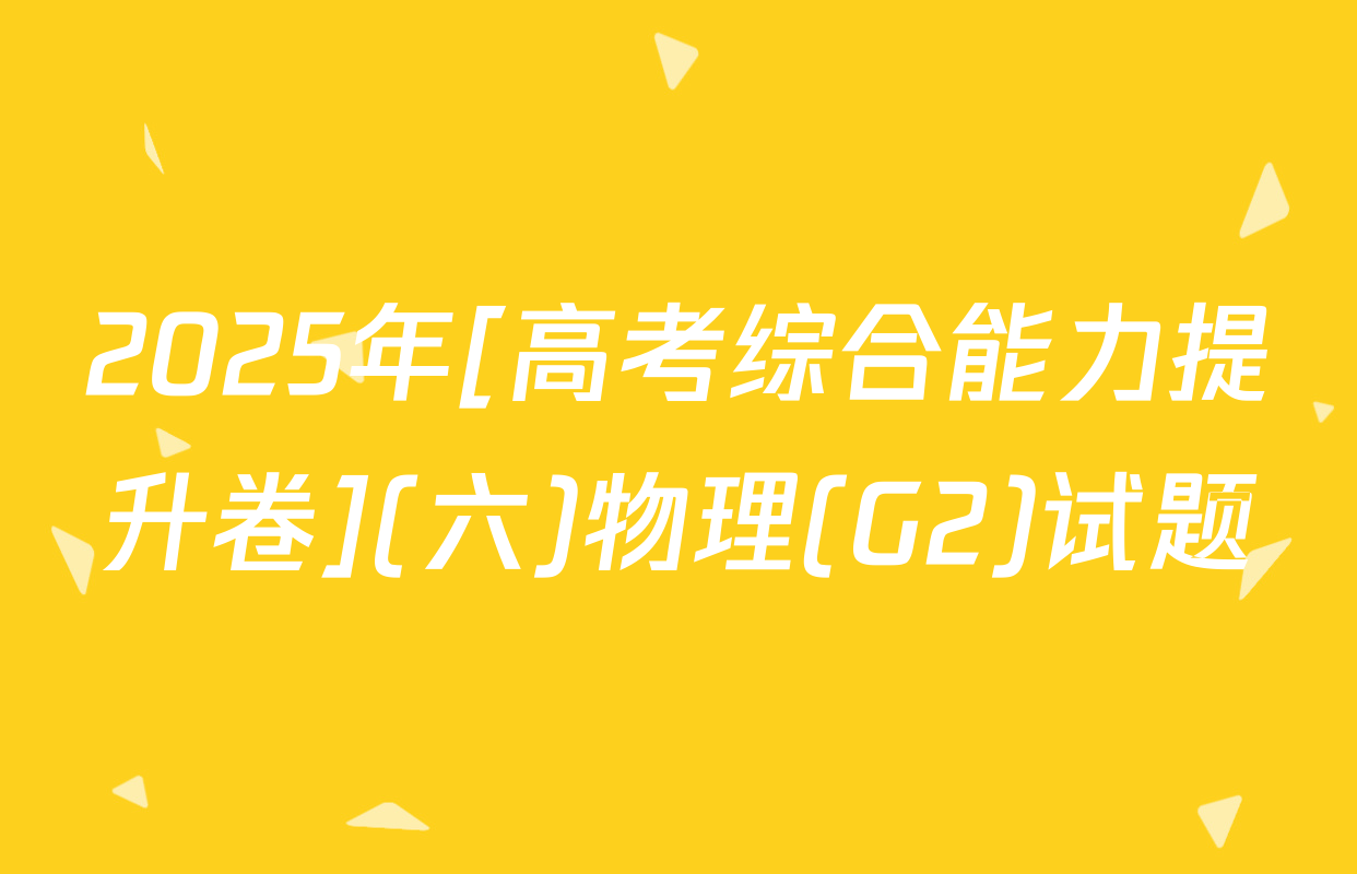 2025年[高考综合能力提升卷](六)物理(G2)试题