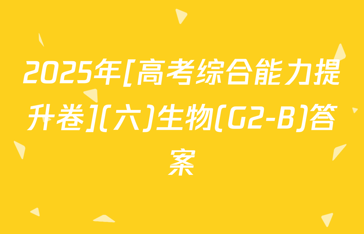 2025年[高考综合能力提升卷](六)生物(G2-B)答案