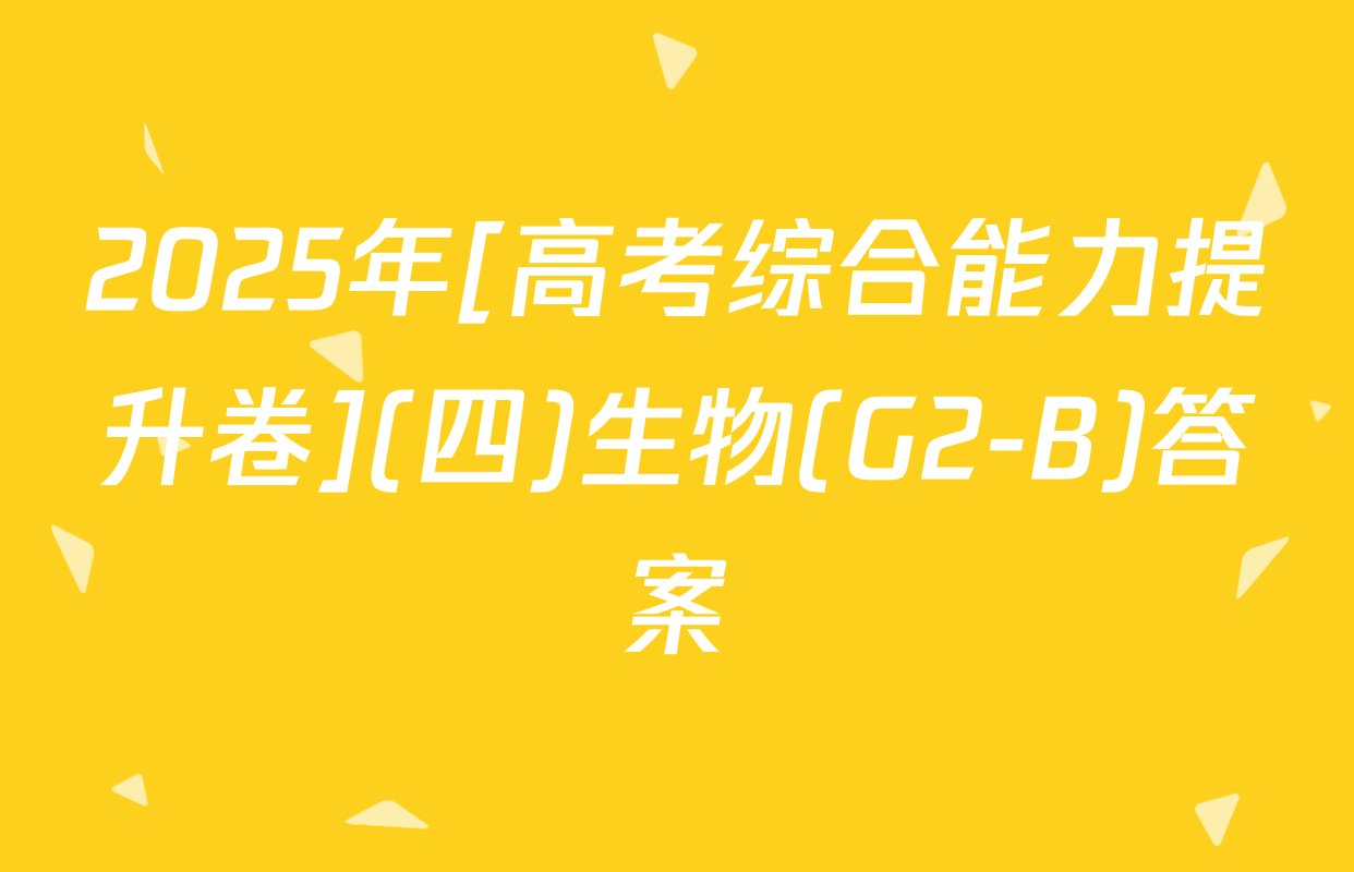 2025年[高考综合能力提升卷](四)生物(G2-B)答案