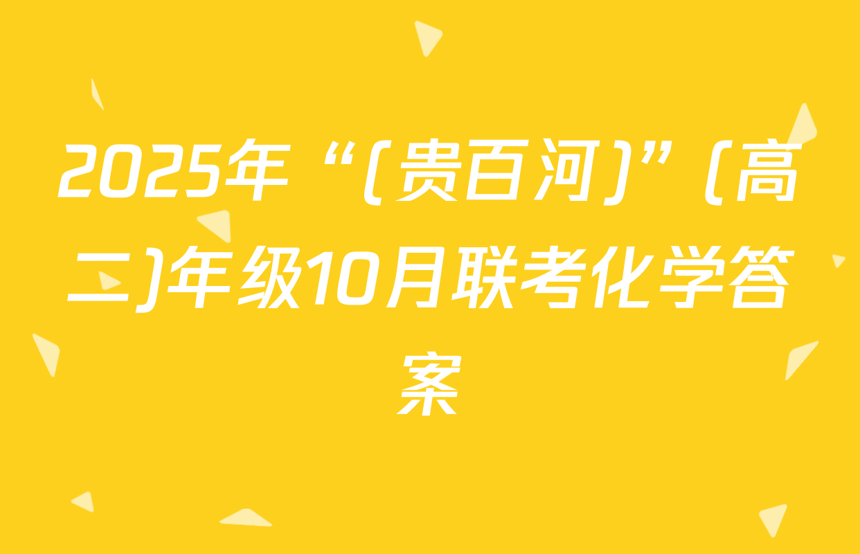 2025年“(贵百河)”(高二)年级10月联考化学答案