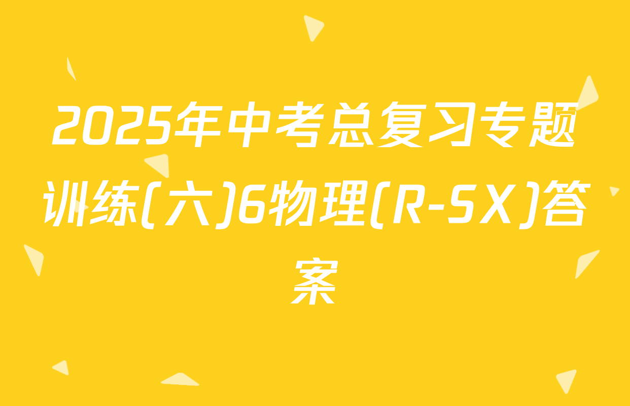 2025年中考总复习专题训练(六)6物理(R-SX)答案
