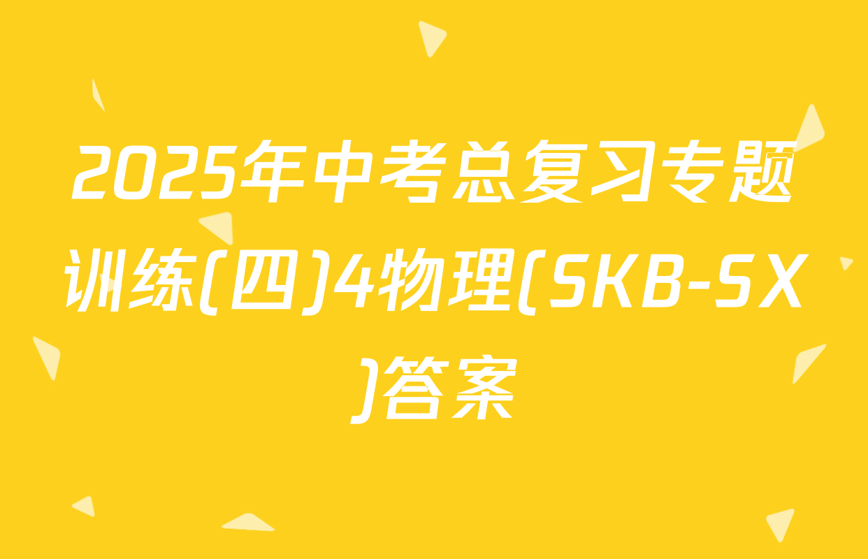 2025年中考总复习专题训练(四)4物理(SKB-SX)答案