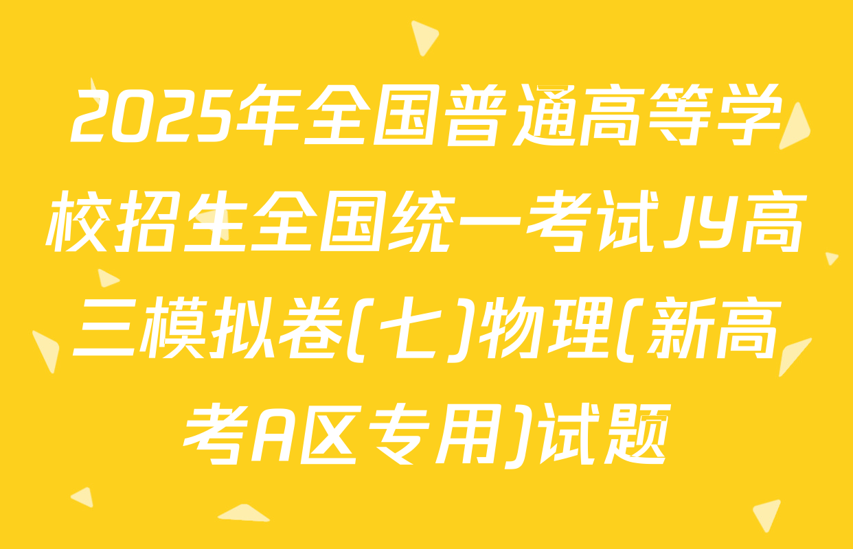 2025年全国普通高等学校招生全国统一考试JY高三模拟卷(七)物理(新高考A区专用)试题