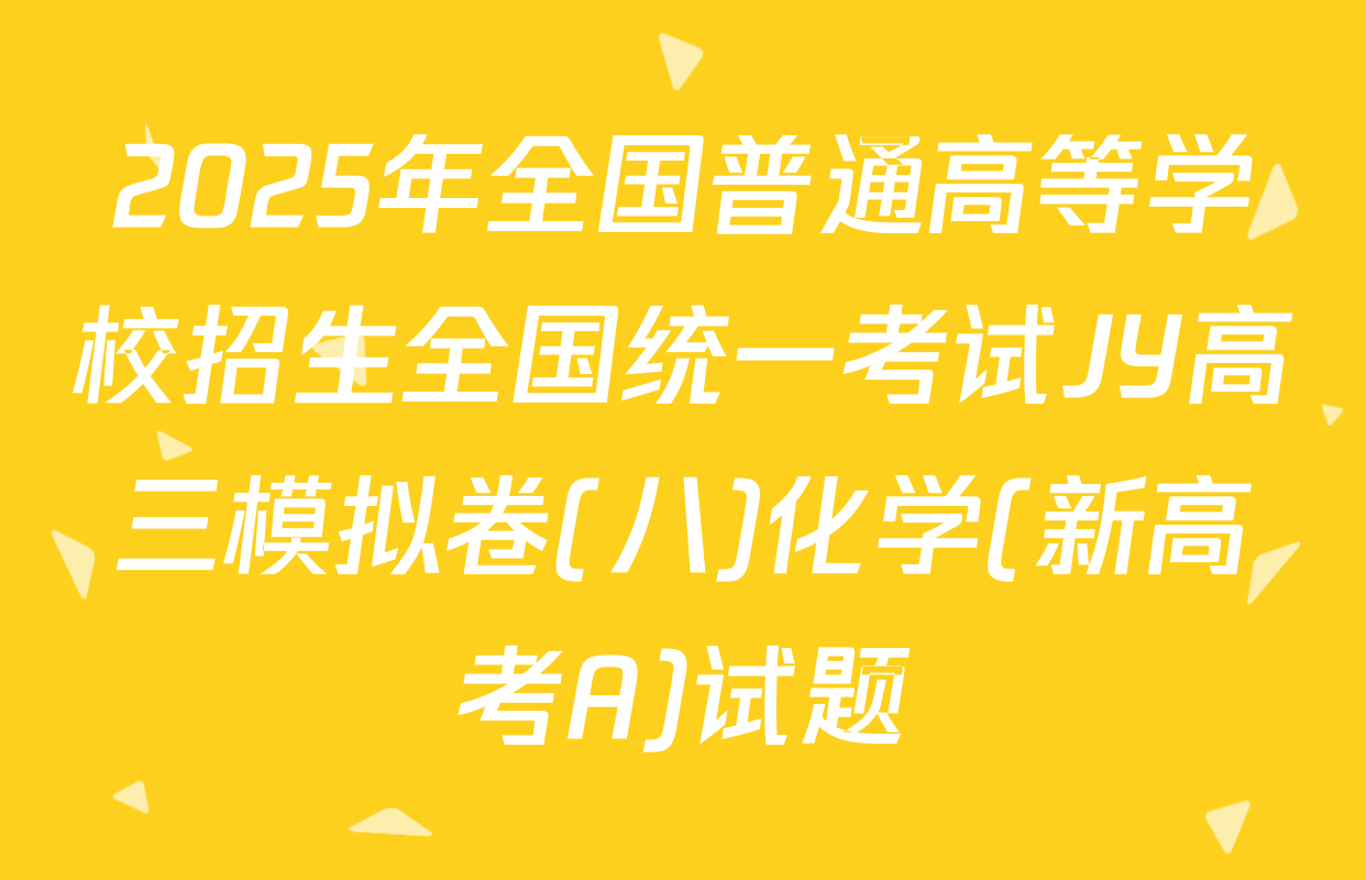2025年全国普通高等学校招生全国统一考试JY高三模拟卷(八)化学(新高考A)试题