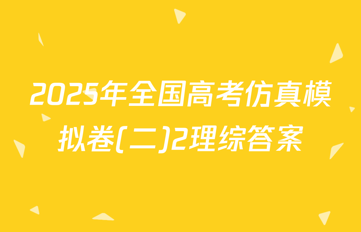2025年全国高考仿真模拟卷(二)2理综答案