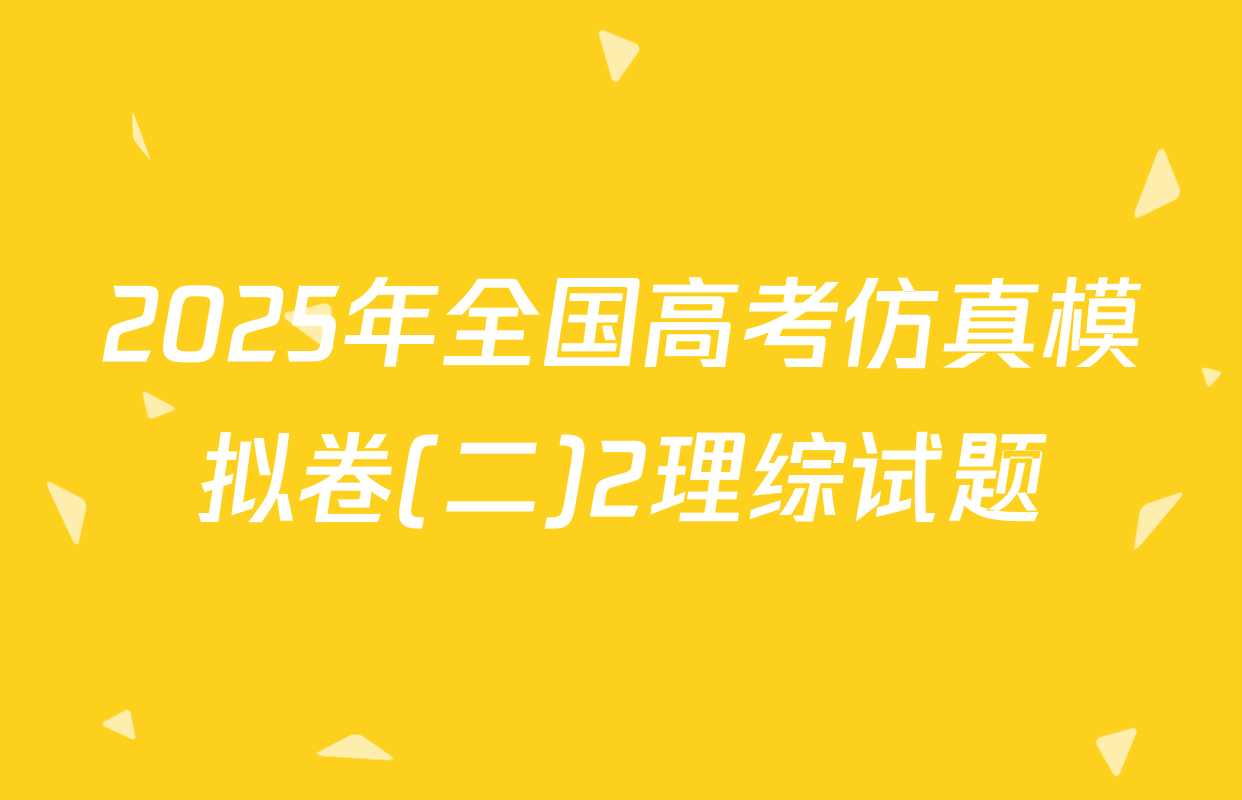 2025年全国高考仿真模拟卷(二)2理综试题