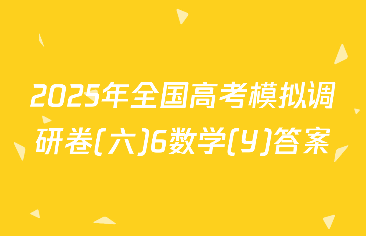 2025年全国高考模拟调研卷(六)6数学(Y)答案