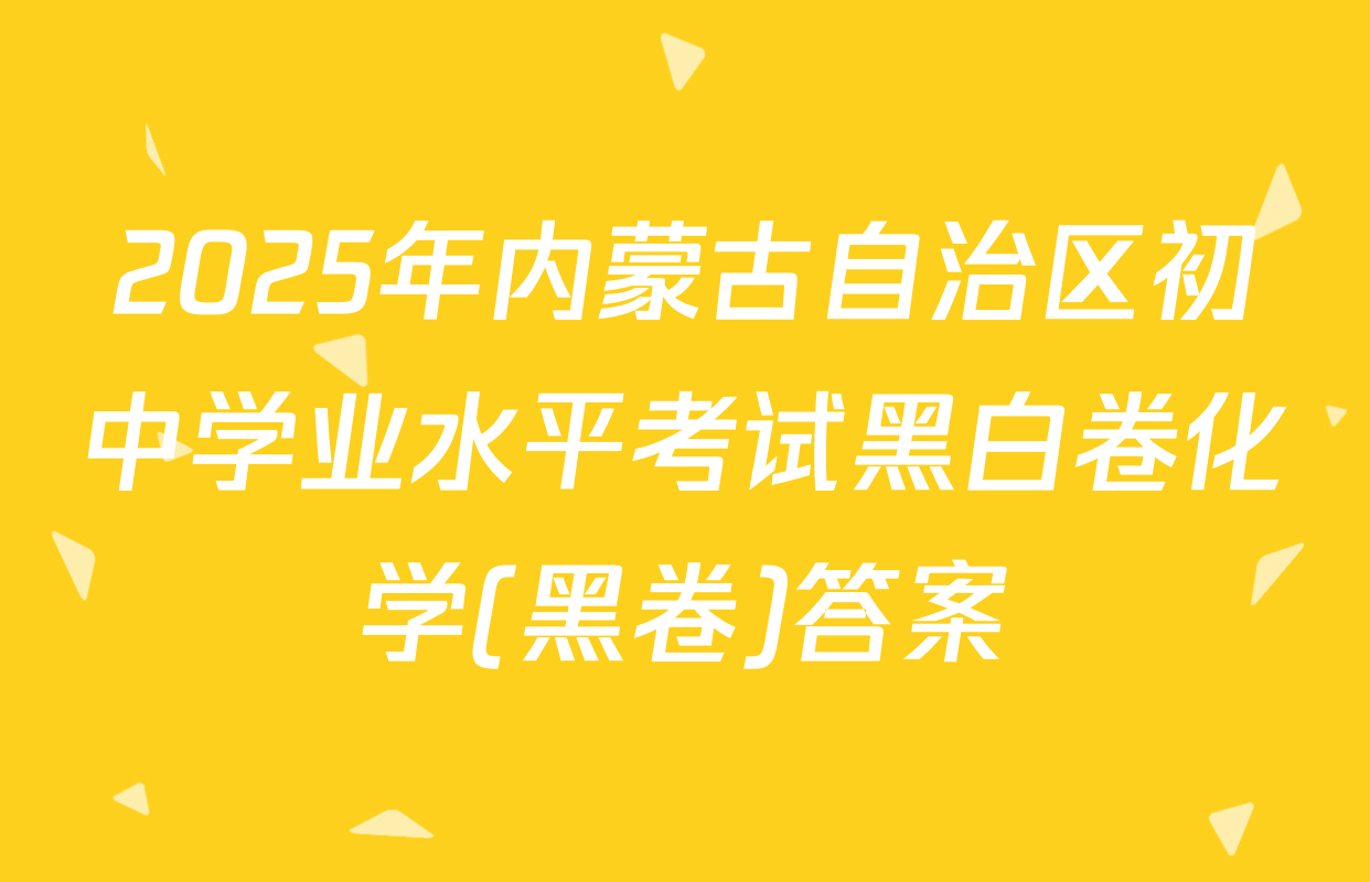 2025年内蒙古自治区初中学业水平考试黑白卷化学(黑卷)答案