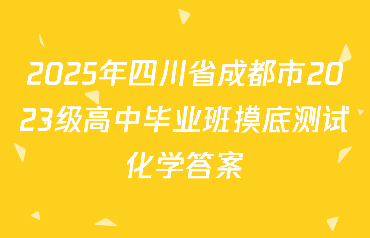 2025年四川省成都市2023级高中毕业班摸底测试化学答案
